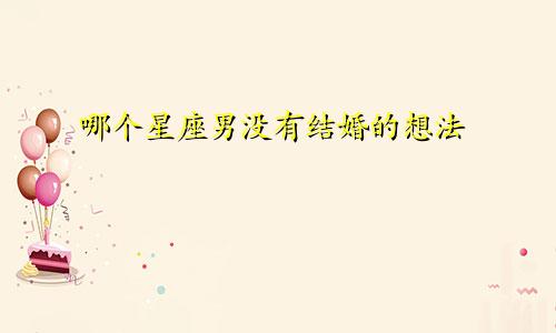 哪个星座男没有结婚的想法