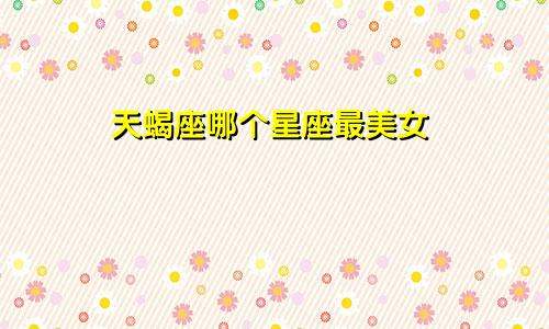 天蝎座哪个星座最美女