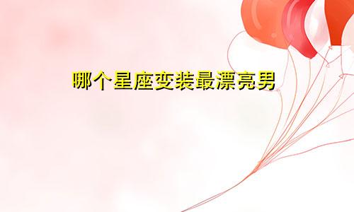 哪个星座变装最漂亮男