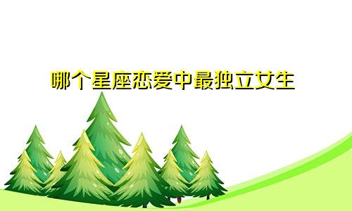 哪个星座恋爱中最独立女生