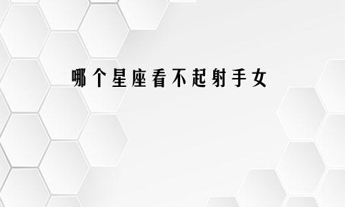 哪个星座看不起射手女