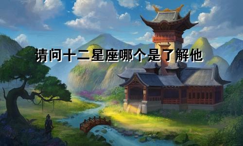 请问十二星座哪个是了解他