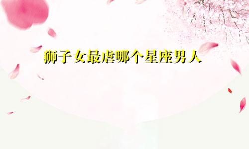 狮子女最虐哪个星座男人