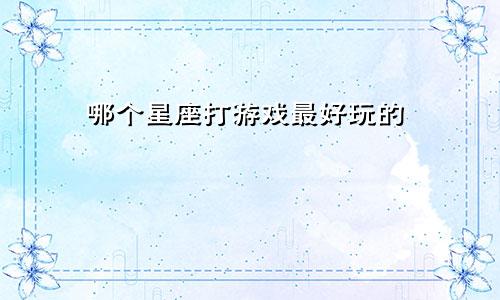 哪个星座打游戏最好玩的