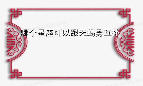 哪个星座可以跟天蝎男互补