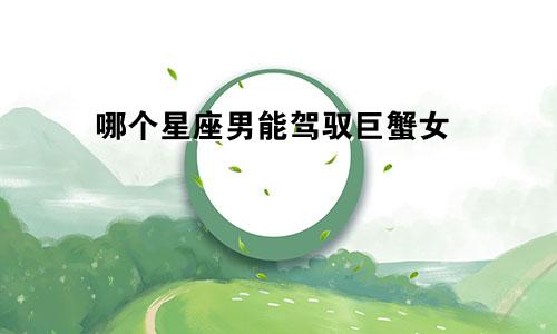 哪个星座男能驾驭巨蟹女
