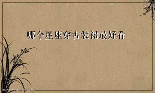 哪个星座穿古装裙最好看