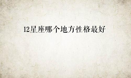12星座哪个地方性格最好
