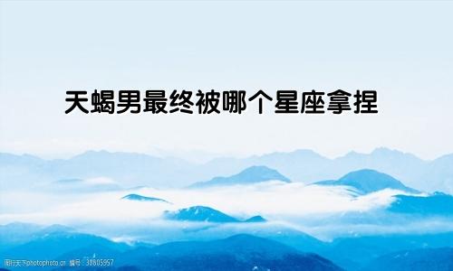 天蝎男最终被哪个星座拿捏