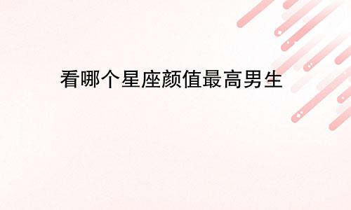 看哪个星座颜值最高男生