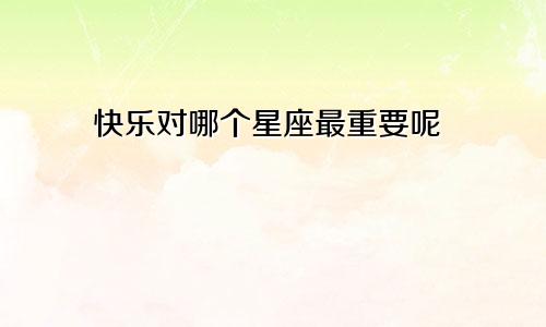 快乐对哪个星座最重要呢