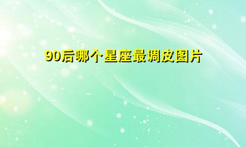 90后哪个星座最调皮图片