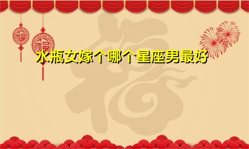 水瓶女嫁个哪个星座男最好