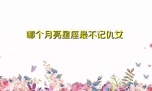 哪个月亮星座最不记仇女