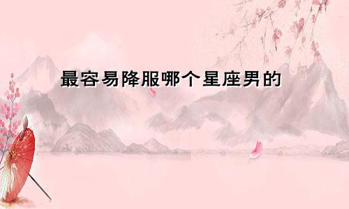 最容易降服哪个星座男的