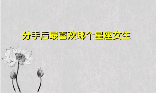 分手后最喜欢哪个星座女生