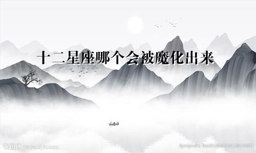 十二星座哪个会被魔化出来