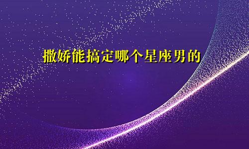 撒娇能搞定哪个星座男的