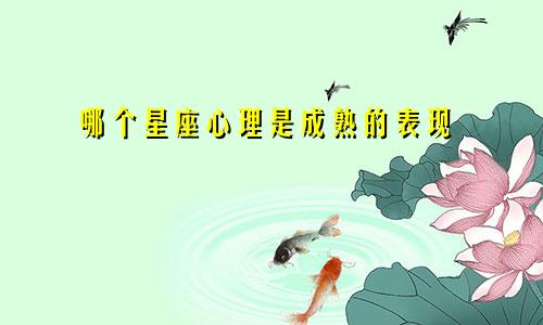 哪个星座心理是成熟的表现
