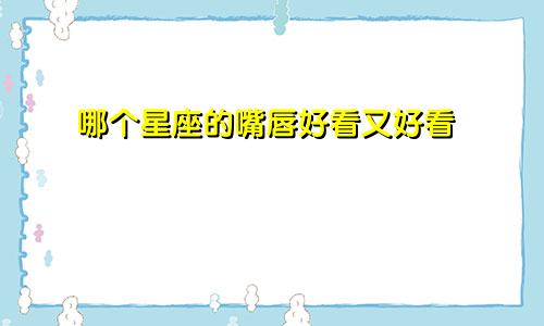 哪个星座的嘴唇好看又好看