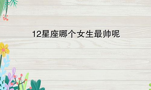 12星座哪个女生最帅呢