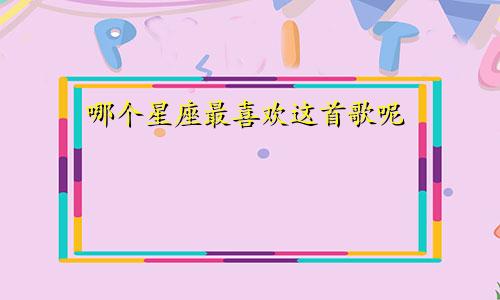 哪个星座最喜欢这首歌呢