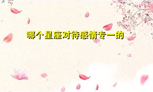 哪个星座对待感情专一的
