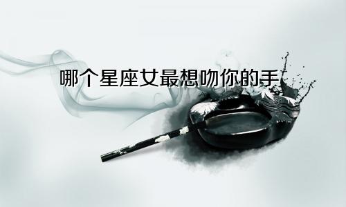 哪个星座女最想吻你的手