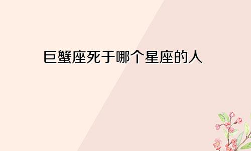 巨蟹座死于哪个星座的人