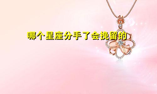 哪个星座分手了会挽留的
