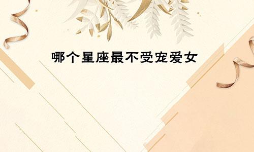 哪个星座最不受宠爱女