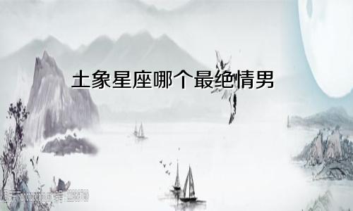 土象星座哪个最绝情男