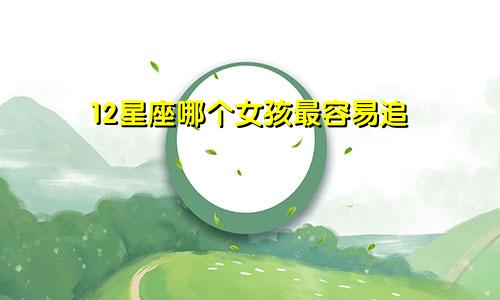 12星座哪个女孩最容易追