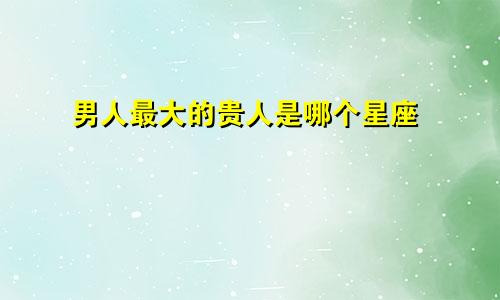 男人最大的贵人是哪个星座