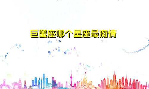 巨蟹座哪个星座最痴情