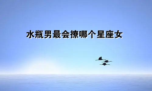 水瓶男最会撩哪个星座女