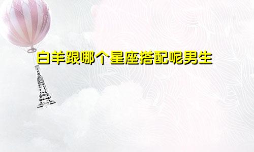 白羊跟哪个星座搭配呢男生
