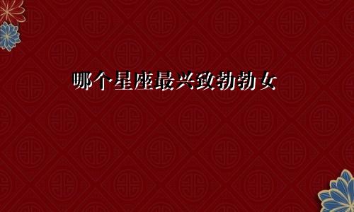 哪个星座最兴致勃勃女