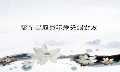 哪个星座最不爱天蝎女友