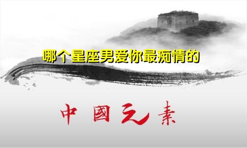 哪个星座男爱你最痴情的