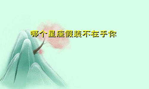 哪个星座假装不在乎你