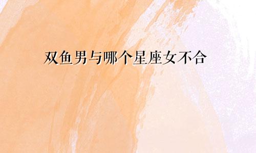 双鱼男与哪个星座女不合