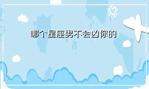 哪个星座男不会凶你的