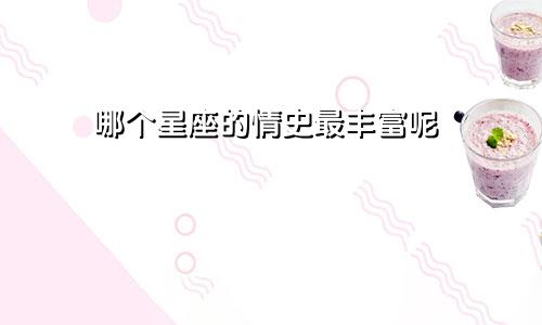 哪个星座的情史最丰富呢