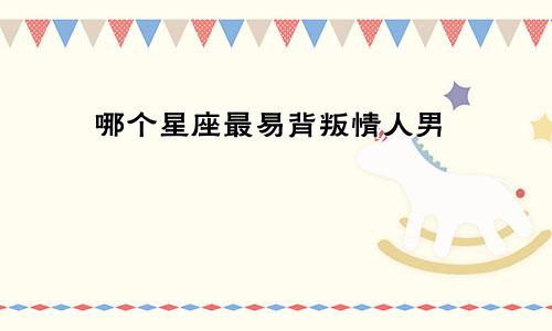 哪个星座最易背叛情人男