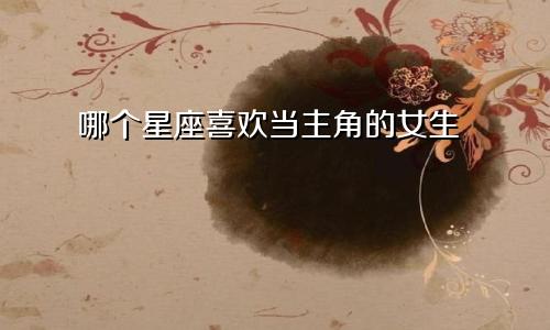 哪个星座喜欢当主角的女生
