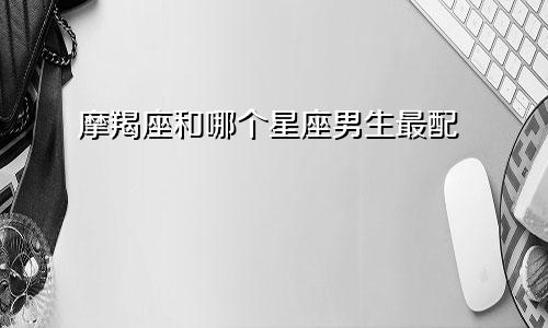 摩羯座和哪个星座男生最配
