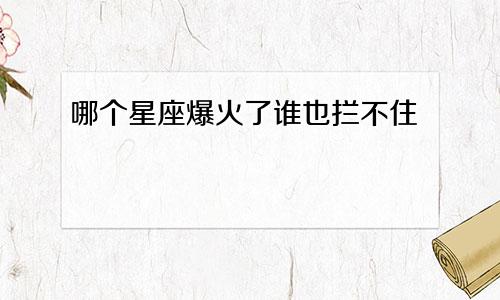 哪个星座爆火了谁也拦不住