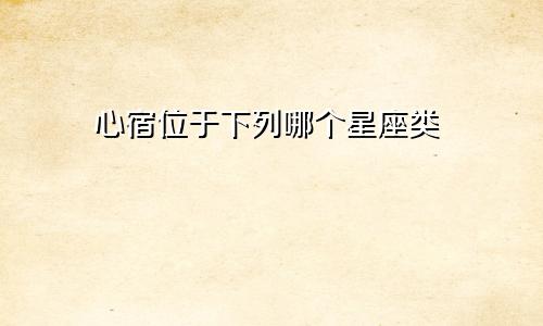 心宿位于下列哪个星座类