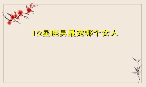 12星座男最宠哪个女人